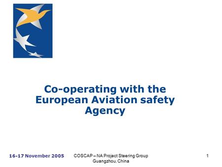 16-17 November 2005 COSCAP – NA Project Steering Group Guangzhou, China 1 Co-operating with the European Aviation safety Agency.