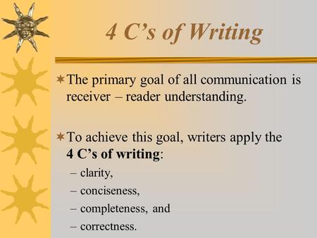 4 C’s of Writing The primary goal of all communication is receiver – reader understanding. To achieve this goal, writers apply the 4 C’s of writing: