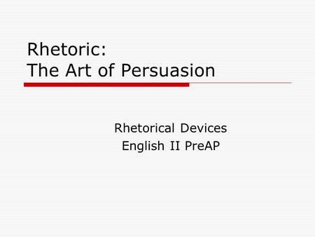Rhetoric: The Art of Persuasion Rhetorical Devices English II PreAP.