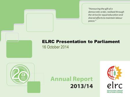 ELRC Presentation to Parliament 16 October 2014 “Honouring the gift of a democratic order, realised through the strive for equal education and shared efforts.