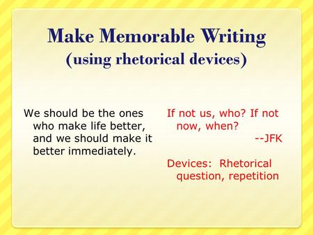 Make Memorable Writing (using rhetorical devices) We should be the ones who make life better, and we should make it better immediately. If not us, who?