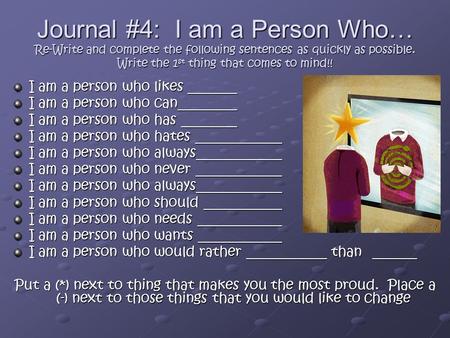 Journal #4: I am a Person Who… Re-Write and complete the following sentences as quickly as possible. Write the 1st thing that comes to mind!! I am a.