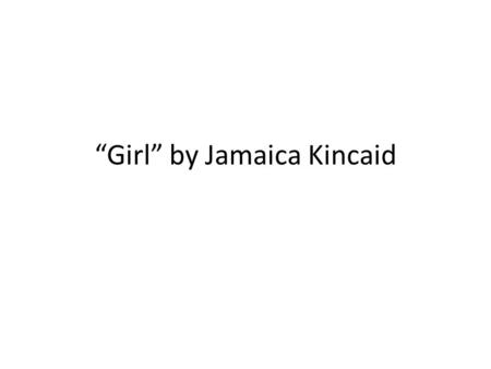 “Girl” by Jamaica Kincaid. First reading: With a pen or pencil, mark as you read: – Question marks next to or above words/passages – Underline words/passages.