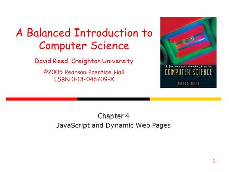 1 A Balanced Introduction to Computer Science David Reed, Creighton University ©2005 Pearson Prentice Hall ISBN 0-13-046709-X Chapter 4 JavaScript and.
