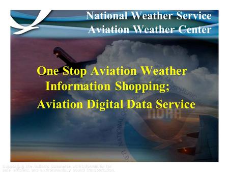 Supporting the Nation’s commerce with information for safe, efficient, and environmentally sound transportation. 1 One Stop Aviation Weather Information.
