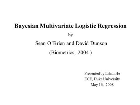 Bayesian Multivariate Logistic Regression by Sean O’Brien and David Dunson (Biometrics, 2004 ) Presented by Lihan He ECE, Duke University May 16, 2008.