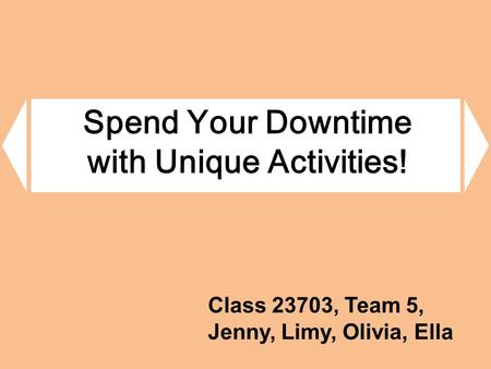 Spend Your Downtime with Unique Activities! Class 23703, Team 5, Jenny, Limy, Olivia, Ella.
