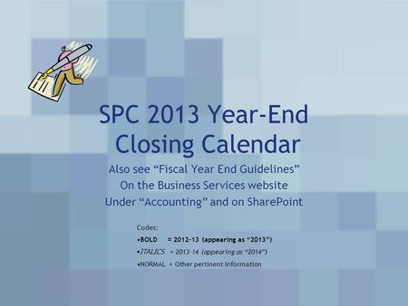 SPC 2013 Year-End Closing Calendar Also see “Fiscal Year End Guidelines” On the Business Services website Under “Accounting” and on SharePoint Codes: BOLD.