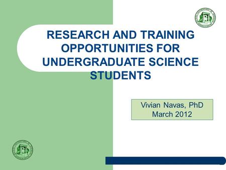 RESEARCH AND TRAINING OPPORTUNITIES FOR UNDERGRADUATE SCIENCE STUDENTS Vivian Navas, PhD March 2012.