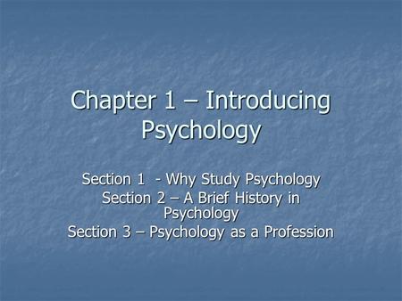 Chapter 1 – Introducing Psychology Section 1 - Why Study Psychology Section 2 – A Brief History in Psychology Section 3 – Psychology as a Profession.