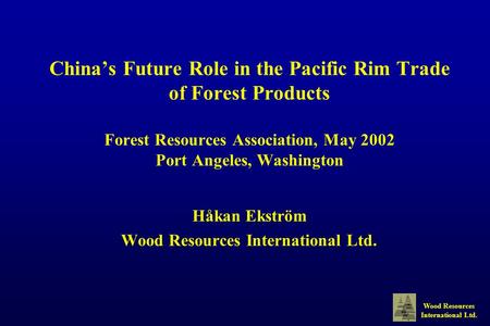 Wood Resources International Ltd. China’s Future Role in the Pacific Rim Trade of Forest Products Forest Resources Association, May 2002 Port Angeles,