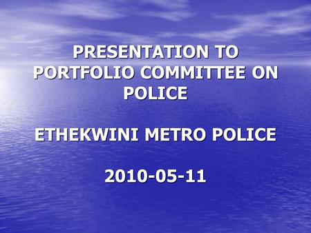 PRESENTATION TO PORTFOLIO COMMITTEE ON POLICE ETHEKWINI METRO POLICE 2010-05-11.