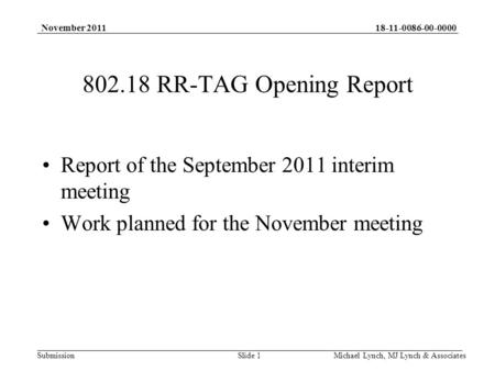 18-11-0086-00-0000 Submission November 2011 Michael Lynch, MJ Lynch & Associates 802.18 RR-TAG Opening Report Report of the September 2011 interim meeting.