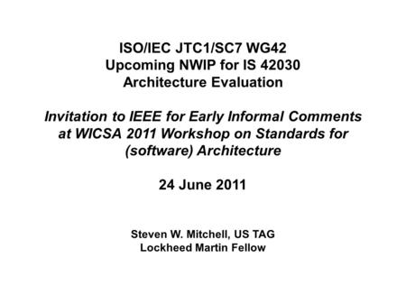 ISO/IEC JTC1/SC7 WG42 Upcoming NWIP for IS 42030 Architecture Evaluation Invitation to IEEE for Early Informal Comments at WICSA 2011 Workshop on Standards.