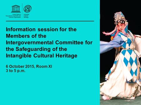 Information session for the Members of the Intergovernmental Committee for the Safeguarding of the Intangible Cultural Heritage 6 October 2015, Room XI.
