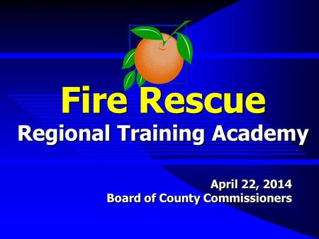 Fire Rescue Regional Training Academy April 22, 2014 Board of County Commissioners April 22, 2014 Board of County Commissioners.