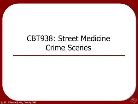 © 2010 Seattle / King County EMS CBT938: Street Medicine Crime Scenes.