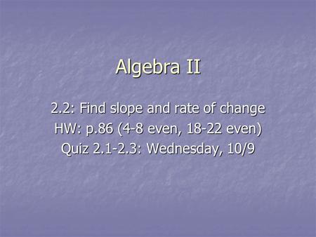 Algebra II 2.2: Find slope and rate of change HW: p.86 (4-8 even, 18-22 even) Quiz 2.1-2.3: Wednesday, 10/9.