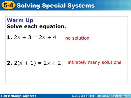 Holt McDougal Algebra 1 5-4 Solving Special Systems Warm Up Solve each equation. 1. 2x + 3 = 2x + 4 2. 2(x + 1) = 2x + 2 no solution infinitely many solutions.