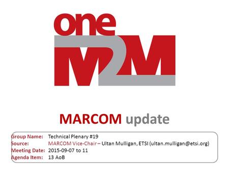 MARCOM update Group Name: Technical Plenary #19 Source: MARCOM Vice-Chair – Ultan Mulligan, ETSI Meeting Date: 2015-09-07 to.
