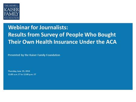 Webinar for Journalists: Results from Survey of People Who Bought Their Own Health Insurance Under the ACA Presented by the Kaiser Family Foundation Thursday,