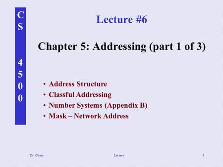 CS4500CS4500 Dr. ClincyLecture1 Lecture #6 Chapter 5: Addressing (part 1 of 3) Address Structure Classful Addressing Number Systems (Appendix B) Mask –