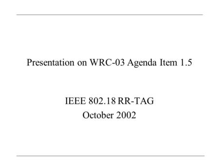 Presentation on WRC-03 Agenda Item 1.5 IEEE 802.18 RR-TAG October 2002.