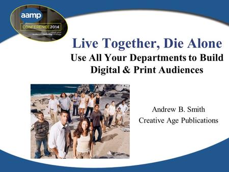 Live Together, Die Alone Use All Your Departments to Build Digital & Print Audiences Andrew B. Smith Creative Age Publications.