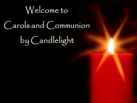 Welcome to Carols and Communion by Candlelight Welcome to Carols and Communion by Candlelight.