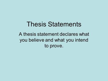 Thesis Statements A thesis statement declares what you believe and what you intend to prove.