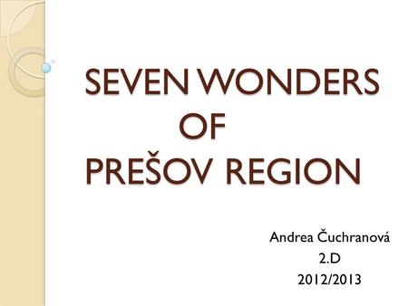 SEVEN WONDERS OF PREŠOV REGION SEVEN WONDERS OF PREŠOV REGION Andrea Čuchranová 2.D 2012/2013.