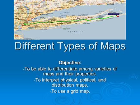 Different Types of Maps Objective: - To be able to differentiate among varieties of maps and their properties. - To interpret physical, political, and.