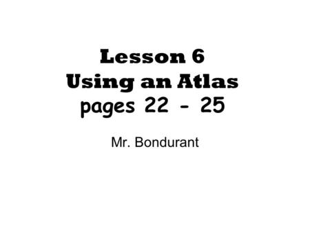 Lesson 6 Using an Atlas pages 22 - 25 Mr. Bondurant.