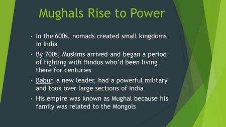Mughals Rise to Power In the 600s, nomads created small kingdoms in India By 700s, Muslims arrived and began a period of fighting with Hindus who’d been.