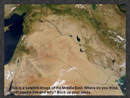 This is a satellite image of the Middle East. Where do you think most people live and why? Back up your ideas.