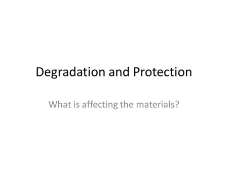 Degradation and Protection What is affecting the materials?