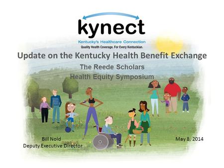 Update on the Kentucky Health Benefit Exchange The Reede Scholars Health Equity Symposium May 8, 2014Bill Nold Deputy Executive Director.