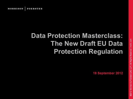 ©2012 Morrison & Foerster (UK) LLP | All Rights Reserved | mofo.com Data Protection Masterclass: The New Draft EU Data Protection Regulation 19 September.