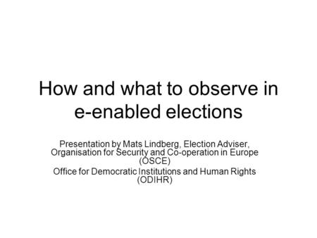 How and what to observe in e-enabled elections Presentation by Mats Lindberg, Election Adviser, Organisation for Security and Co-operation in Europe (OSCE)