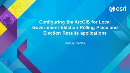 Configuring the ArcGIS for Local Government Election Polling Place and Election Results applications Lindsay Thomas.