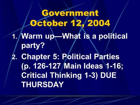 Government October 12, 2004 1. Warm up—What is a political party? 2. Chapter 5: Political Parties (p. 126-127 Main Ideas 1-16; Critical Thinking 1-3) DUE.