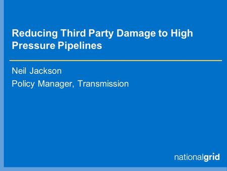 Reducing Third Party Damage to High Pressure Pipelines Neil Jackson Policy Manager, Transmission.