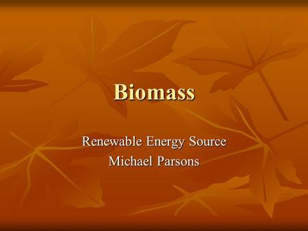 Biomass Renewable Energy Source Michael Parsons. What is Biomass? Biomass Renewable Energy from Plants and Animals Biomass Renewable Energy from Plants.