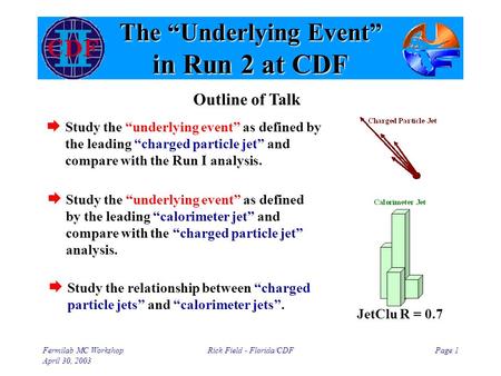Fermilab MC Workshop April 30, 2003 Rick Field - Florida/CDFPage 1 The “Underlying Event” in Run 2 at CDF  Study the “underlying event” as defined by.