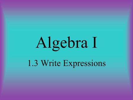 Algebra I 1.3 Write Expressions. Objective The student will be able to: translate verbal expressions into math expressions and vice versa.