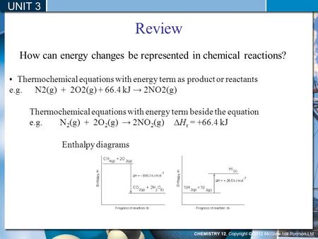 UNIT 3 Review How can energy changes be represented in chemical reactions? Thermochemical equations with energy term beside the equation e.g. N 2 (g) +