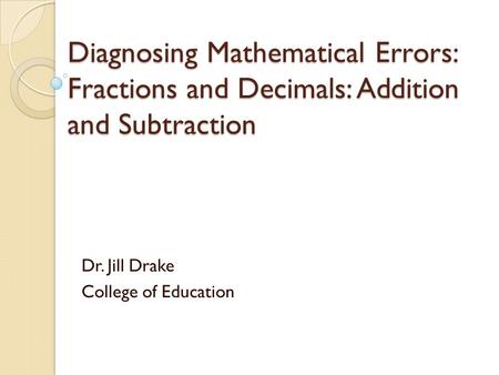 Diagnosing Mathematical Errors: Fractions and Decimals: Addition and Subtraction Dr. Jill Drake College of Education.