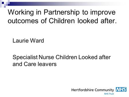 Working in Partnership to improve outcomes of Children looked after. Laurie Ward Specialist Nurse Children Looked after and Care leavers.