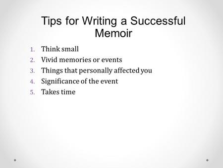 Tips for Writing a Successful Memoir 1. Think small 2. Vivid memories or events 3. Things that personally affected you 4. Significance of the event 5.