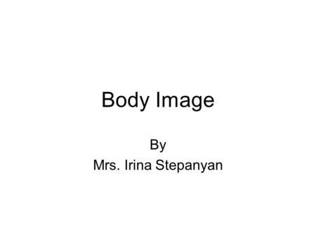 Body Image By Mrs. Irina Stepanyan. What is Body Image Body image is based on your thoughts and feelings about the way your body looks. The way you think.